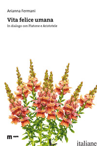 VITA FELICE UMANA. IN DIALOGO CON PLATONE E ARISTOTELE - FERMANI ARIANNA