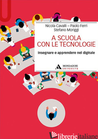 A SCUOLA CON LE TECNOLOGIE. INSEGNARE E APPRENDERE NEL DIGITALE - CAVALLI NICOLA; FERRI PAOLO; MORIGGI STEFANO