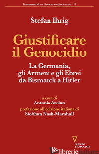 GIUSTIFICARE IL GENOCIDIO. LA GERMANIA, GLI ARMENI E GLI EBREI DA BISMARCK A HIT - IHRIG STEFAN; ARSLAN A. (CUR.)