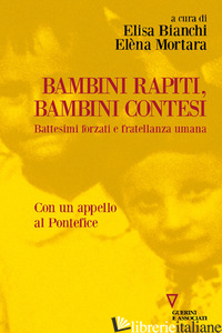 BAMBINI RAPITI, BAMBINI CONTESI. BATTESIMI FORZATI E FRATELLANZA UMANA - BIANCHI ELISA; MORTARA ELENA