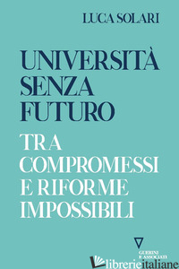 UNIVERSITA' SENZA FUTURO. TRA COMPROMESSI E RIFORME IMPOSSIBILI - SOLARI LUCA