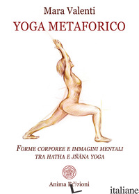YOGA METAFORICO. FORME CORPOREE E IMMAGINI MENTALI TRA HATHA E JNANA YOGA - VALENTI MARA