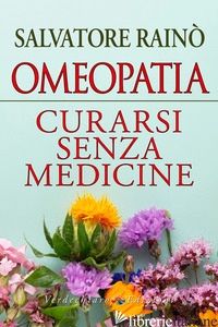 OMEOPATIA. CURARSI SENZA MEDICINE - RAINO' SALVATORE