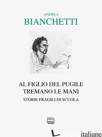 AL FIGLIO DEL PUGILE TREMANO LE MANI. STORIE FRAGILI DI SCUOLA - BIANCHETTI ANDREA