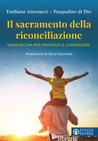 SACRAMENTO DELLA RICONCILIAZIONE. VADEMECUM PER PENITENTI E CONFESSORI (IL) - ANTENUCCI EMILIANO; DI DIO PASQUALINO