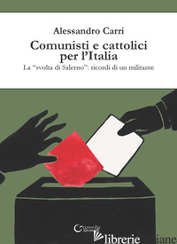 COMUNISTI E CATTOLICI PER L'ITALIA. LA «SVOLTA» DI SALERNO: RICORDI DI UN MILITA - CARRI ALESSANDRO