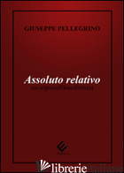 ASSOLUTO RELATIVO. SOCIOPSICOFILOSOFORISMI - PELLEGRINO GIUSEPPE
