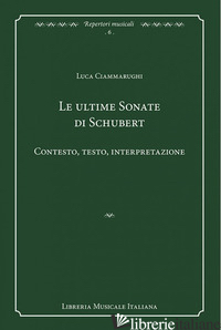 ULTIME SONATE DI SCHUBERT. CONTESTO, TESTO, INTERPRETAZIONE (LE) - CIAMMARUGHI LUCA