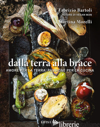 DALLA TERRA ALLA BRACE. AMORE PER LA TERRA, PASSIONE PER LA CUCINA - BARTOLI FABRIZIO; MORELLI MARTINA