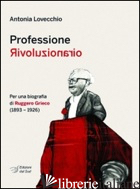 PROFESSIONE RIVOLUZIONARIO. PER UNA BIOGRAFIA DI RUGGERO GRIECO (1893-1926) - LOVECCHIO ANTONIA