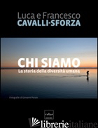 CHI SIAMO. LA STORIA DELLA DIVERSITA' UMANA - CAVALLI-SFORZA LUIGI LUCA; CAVALLI-SFORZA FRANCESCO
