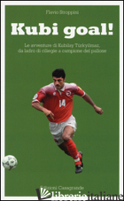 KUBI GOAL! LE AVVENTURE DI KUBILAY TURKYILMAZ, DA LADRO DI CILIEGE A CAMPIONE DE - STROPPINI FLAVIO