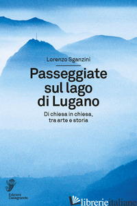 PASSEGGIATE SUL LAGO DI LUGANO. DI CHIESA IN CHIESA, TRA ARTE E STORIA - SGANZINI LORENZO