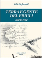 TERRA E GENTE DEL FRIULI. STORIE VERE - STEFANUTTI VELIA