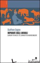 IMPARARE DAGLI ANIMALI. GUARDARE PIU' IN ALTO E PIU' LONTANO PER UN MONDO MIGLIO - CAGNO STEFANO