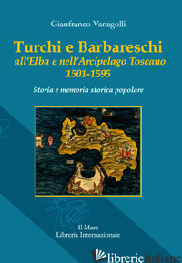 TURCHI E BARBARESCHI ALL'ELBA E NELL'ARCIPELAGO TOSCANO 1501-1595. STORIA E MEMO - VANAGOLLI GIANFRANCO