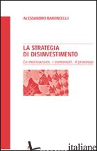 STRATEGIA DI DISINVESTIMENTO. LE MOTIVAZIONI, I CONTENUTI, IL PROCESSO (LA) - BARONCELLI ALESSANDRO