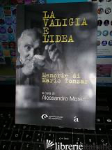VALIGIA E L'IDEA. MEMORIE DI MARIO TONZAR (LA) - TONZAR MARIO; MORENA A. (CUR.)