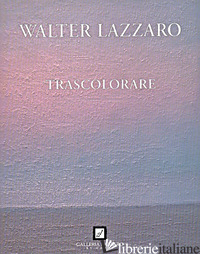 WALTER LAZZARO. TRASCOLORARE. EDIZ. ILLUSTRATA - BONALUMI FELICE