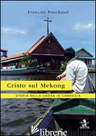 CRISTO SUL MEKONG. STORIA DELLA CHIESA IN CAMBOGIA - PONCHAUD FRANCOIS; POZZI A. (CUR.)