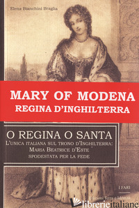O REGINA O SANTA. L'UNICA ITALIANA SUL TRONO D'INGHILTERRA: MARIA BEATRICE D'EST - BIANCHINI BRAGLIA ELENA