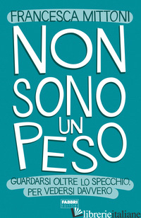 NON SONO UN PESO. GUARDARSI OLTRE LO SPECCHIO, PER VEDERSI DAVVERO - MITTONI FRANCESCA