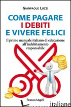COME PAGARE I DEBITI E VIVERE FELICI. IL PRIMO MANUALE ITALIANO DI EDUCAZIONE AL - LUZZI GIANPAOLO