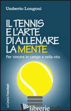 TENNIS E L'ARTE DI ALLENARE LA MENTE. PER VINCERE IN CAMPO E NELLA VITA (IL) - LONGONI UMBERTO