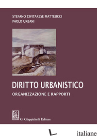 DIRITTO URBANISTICO. ORGANIZZAZIONE E RAPPORTI - URBANI PAOLO; CIVITARESE MATTEUCCI STEFANO