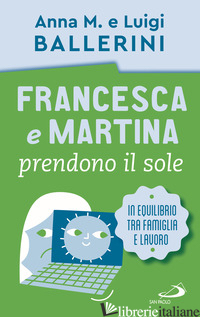 FRANCESCA E MARTINA PRENDONO IL SOLE. COME TROVARE UN EQUILIBRIO LAVORO-FAMIGLIA - BALLERINI LUIGI; BALLERINI ANNA M.