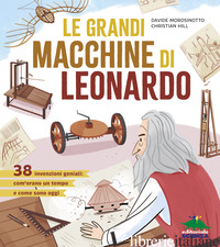 GRANDI MACCHINE DI LEONARDO. 38 INVENZIONI GENIALI: COM'ERANO UN TEMPO E COME SO - MOROSINOTTO DAVIDE; HILL CHRISTIAN