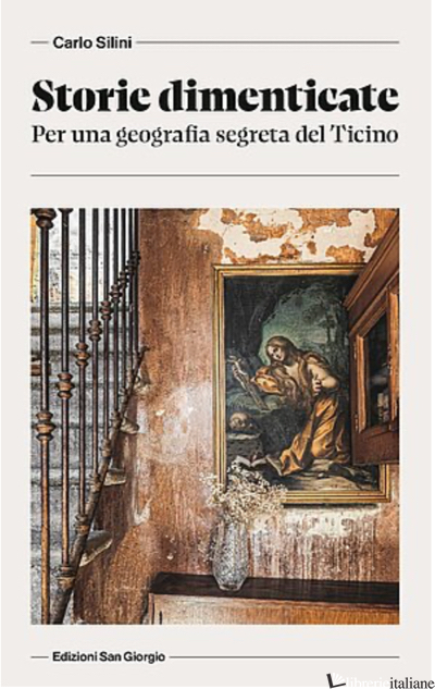 STORIE DIMENTICATE. PER UNA GEOGRAFIA SEGRETA DEL TICINO - SILINI CARLO