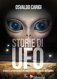 STORIE DI UFO. INTERVISTE PER APPROFONDIMENTI SUI CASI PIU' INSPEIGABILI DELL'UF - CARIGI OSVALDO