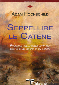 SEPPELLIRE LE CATENE. PROFETI E RIBELLI NELLA LOTTA PER LIBERARE GLI SCHIAVI DI  - HOCHSCHILD ADAM