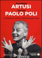 SCIENZA IN CUCINA E L'ARTE DI MANGIAR BENE LETTO DA PAOLO POLI. AUDIOLIBRO. CD A - ARTUSI PELLEGRINO