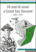 50 ANNI DI SCOUT A CASTEL S. GIOVANNI 1964-2014 - BREGA PAOLO; CATTANEI LUCA