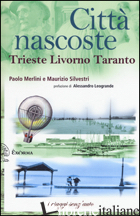 CITTA' NASCOSTE. TRIESTE LIVORNO TARANTO - MERLINI PAOLO; SILVESTRI MAURIZIO
