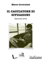 CACCIATORE DI SITUAZIONI. RACCONTI BREVI (IL) - INVERNIZZI MARCO