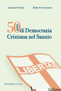 50 ANNI DI DEMOCRAZIA CRISTIANA NEL SANNIO - COLETTA ANTONIO; COSTANZO ROBERTO
