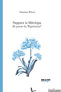 NEPPURE LA MITOLOGIA. 36 POESIE DA RIPETIZIONI - RITSOS GHIANNIS; CARACAUSI M. (CUR.)