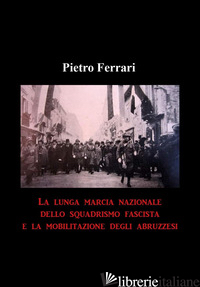 LUNGA MARCIA NAZIONALE DELLO SQUADRISMO FASCISTA E LA MOBILITAZIONE DEGLI ABRUZZ - FERRARI PIETRO