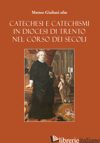 CATECHESI E CATECHISMI IN DIOCESI DI TRENTO NEL CORSO DEI SECOLI - GIULIANI MATTEO