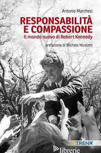 RESPONSABILITA' E COMPASSIONE. IL MONDO NUOVO DI ROBERT KENNEDY - MARCHESI ANTONIO