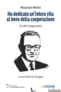 HO DEDICATO UN'INTERA VITA AL BENE DELLA COOPERAZIONE. SCRITTI COOPERATIVI. NUOV - MONTI MAURIZIO; DORIGATTI M. (CUR.)