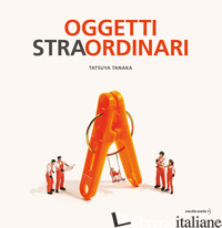 OGGETTI STRA-ORDINARI. EDIZ. A COLORI - TANAKA TATSUYA
