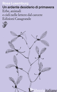 ARDENTE DESIDERIO DI PRIMAVERA. ERBE, ANIMALI E CIELI NELLE LETTERE DAL CARCERE  - LUXEMBURG ROSA; BARATTI D. (CUR.); CANDOLFI P. (CUR.)