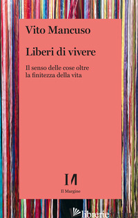 LIBERI DI VIVERE. IL SENSO DELLE COSE OLTRE LA FINITEZZA DELLA VITA - MANCUSO VITO