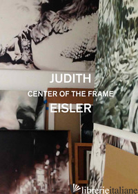 JUDITH EISLER. CENTER OF THE FRAME. EDIZ. A COLORI - BELL KIRSTY; BOLLEN CHRISTOPHER; EISLER JUDITH; GUYTON WADE