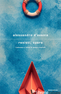 RESISTI, CUORE. L'ODISSEA E L'ARTE DI ESSERE MORTALI - D'AVENIA ALESSANDRO