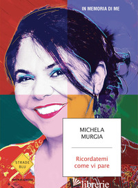 RICORDATEMI COME VI PARE. IN MEMORIA DI ME - MURGIA MICHELA